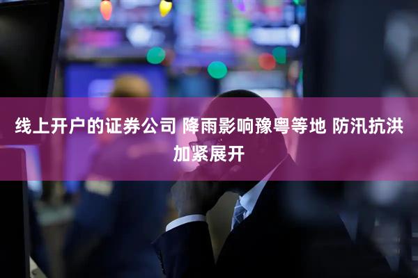 线上开户的证券公司 降雨影响豫粤等地 防汛抗洪加紧展开