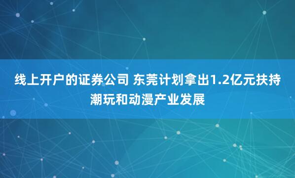 线上开户的证券公司 东莞计划拿出1.2亿元扶持潮玩和动漫产业发展