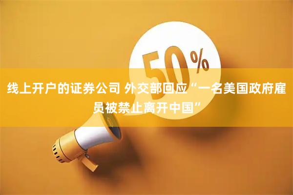 线上开户的证券公司 外交部回应“一名美国政府雇员被禁止离开中国”