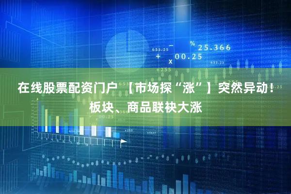 在线股票配资门户 【市场探“涨”】突然异动！板块、商品联袂大涨