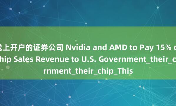 线上开户的证券公司 Nvidia and AMD to Pay 15% of China Chip Sales Revenue to U.S. Government_their_chip_This