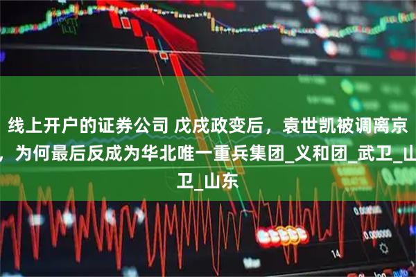 线上开户的证券公司 戊戌政变后，袁世凯被调离京师，为何最后反成为华北唯一重兵集团_义和团_武卫_山东