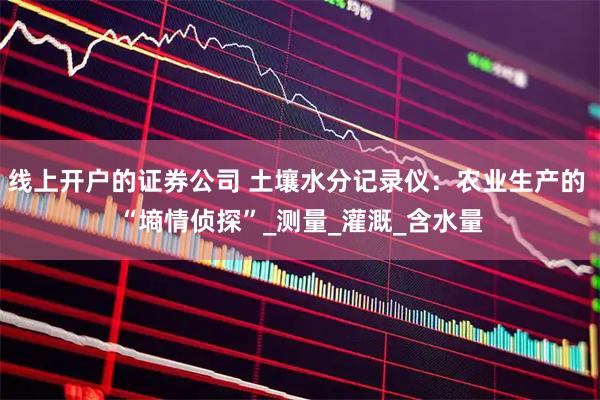 线上开户的证券公司 土壤水分记录仪：农业生产的 “墒情侦探”_测量_灌溉_含水量