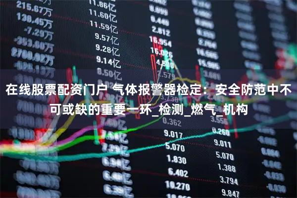在线股票配资门户 气体报警器检定：安全防范中不可或缺的重要一环_检测_燃气_机构