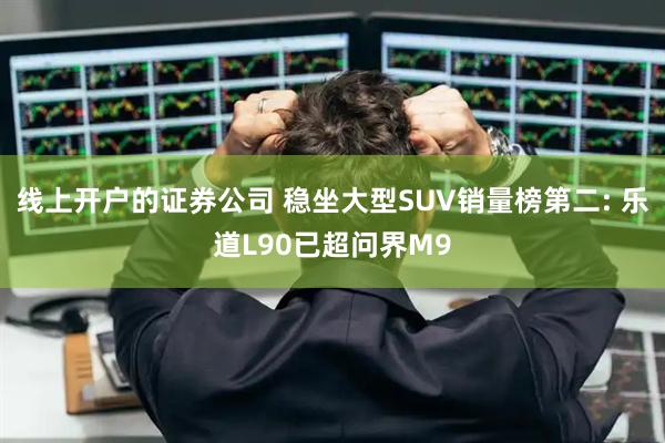 线上开户的证券公司 稳坐大型SUV销量榜第二: 乐道L90已超问界M9