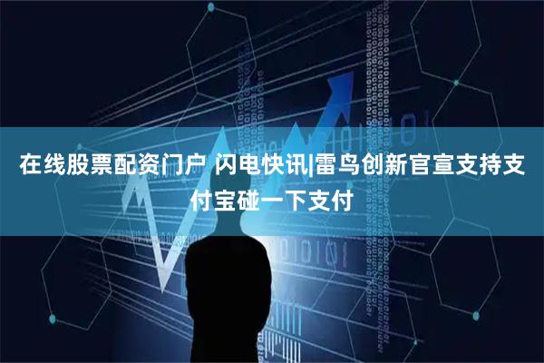 在线股票配资门户 闪电快讯|雷鸟创新官宣支持支付宝碰一下支付